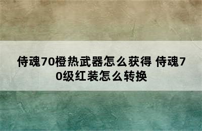 侍魂70橙热武器怎么获得 侍魂70级红装怎么转换